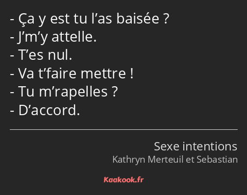 Ça y est tu l’as baisée ? J’m’y attelle. T’es nul. Va t’faire mettre ! Tu m’rapelles ? D’accord.