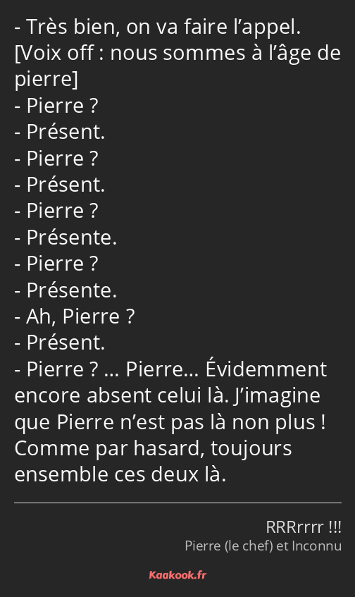 Très bien, on va faire l’appel. Pierre ? Présent. Pierre ? Présent. Pierre ? Présente. Pierre…