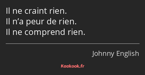 Il ne craint rien. Il n’a peur de rien. Il ne comprend rien.