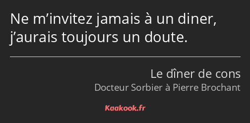 Ne m’invitez jamais à un diner, j’aurais toujours un doute.