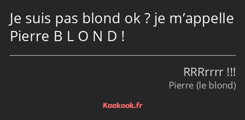 Je suis pas blond ok ? je m’appelle Pierre B L O N D !