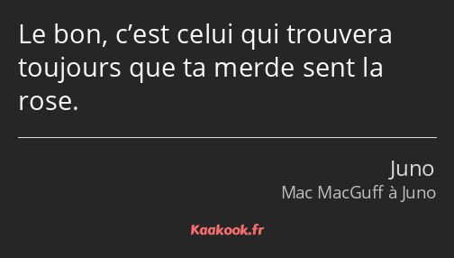 Le bon, c’est celui qui trouvera toujours que ta merde sent la rose.