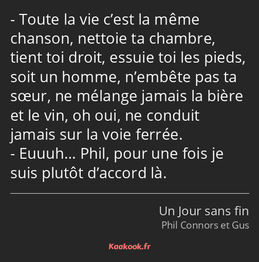 Toute la vie c’est la même chanson, nettoie ta chambre, tient toi droit, essuie toi les pieds, soit…