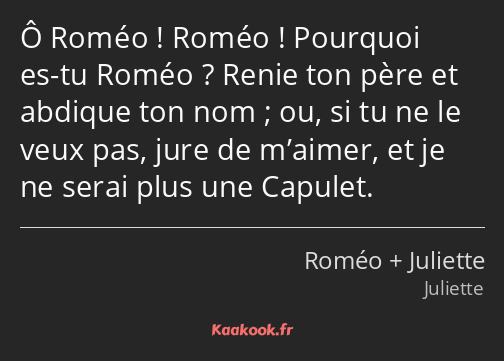 Ô Roméo ! Roméo ! Pourquoi es-tu Roméo ? Renie ton père et abdique ton nom ; ou, si tu ne le veux…