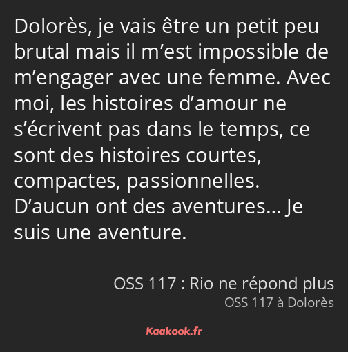 Dolorès, je vais être un petit peu brutal mais il m’est impossible de m’engager avec une femme…