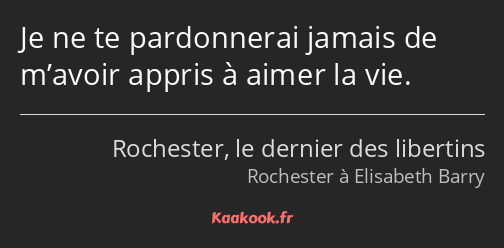 Je ne te pardonnerai jamais de m’avoir appris à aimer la vie.