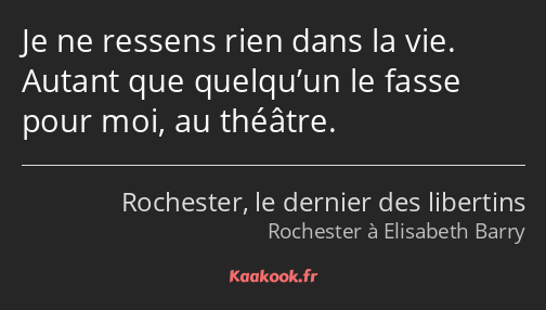 Je ne ressens rien dans la vie. Autant que quelqu’un le fasse pour moi, au théâtre.