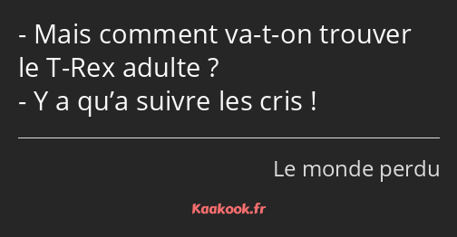 Mais comment va-t-on trouver le T-Rex adulte ? Y a qu’a suivre les cris !