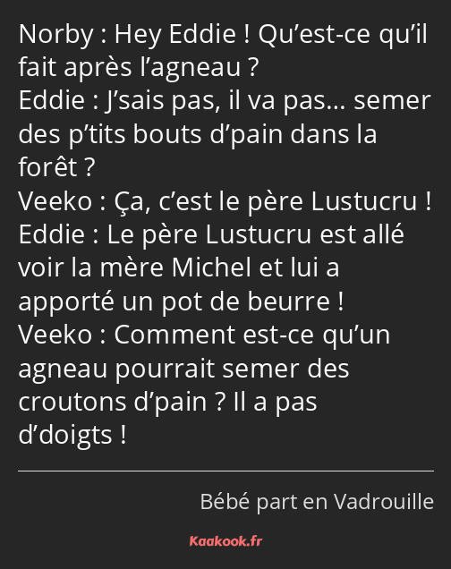 Hey Eddie ! Qu’est-ce qu’il fait après l’agneau ? J’sais pas, il va pas… semer des p’tits bouts…