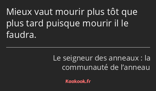 Mieux vaut mourir plus tôt que plus tard puisque mourir il le faudra.