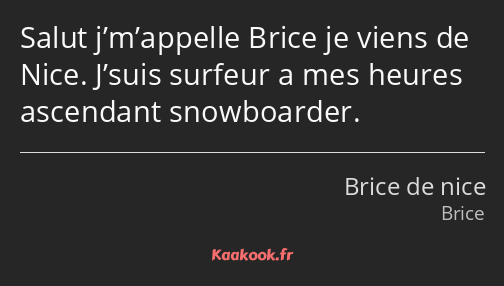 Salut j’m’appelle Brice je viens de Nice. J’suis surfeur a mes heures ascendant snowboarder.