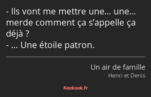 Ils vont me mettre une… une… merde comment ça s’appelle ça déjà ? … Une étoile patron.