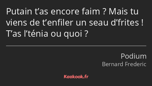 Putain t’as encore faim ? Mais tu viens de t’enfiler un seau d’frites ! T’as l’ténia ou quoi ?