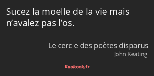 Sucez la moelle de la vie mais n’avalez pas l’os.