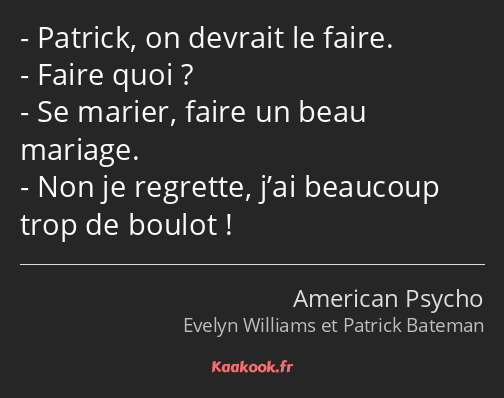 Patrick, on devrait le faire. Faire quoi ? Se marier, faire un beau mariage. Non je regrette, j’ai…