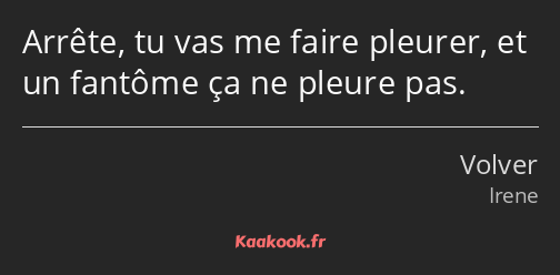 Arrête, tu vas me faire pleurer, et un fantôme ça ne pleure pas.