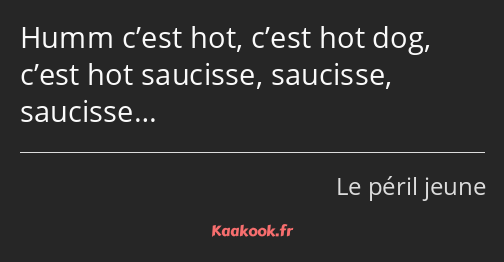 Humm c’est hot, c’est hot dog, c’est hot saucisse, saucisse, saucisse…