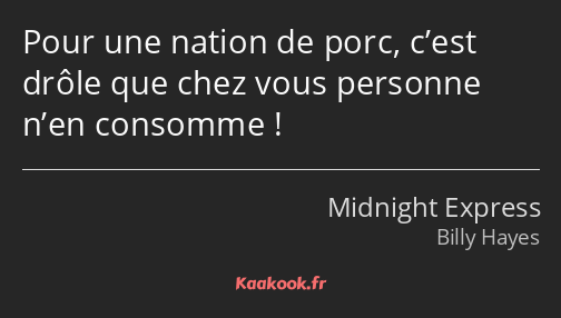 Pour une nation de porc, c’est drôle que chez vous personne n’en consomme !