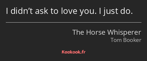 I didn’t ask to love you. I just do.