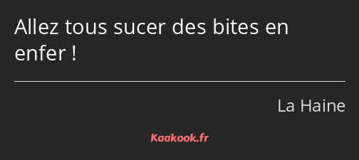 Allez tous sucer des bites en enfer !