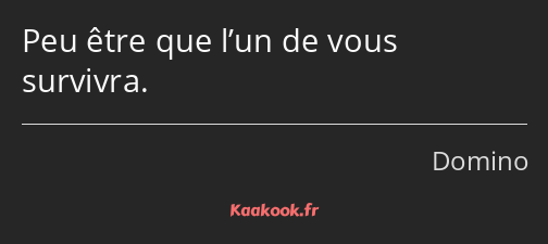 Peu être que l’un de vous survivra.