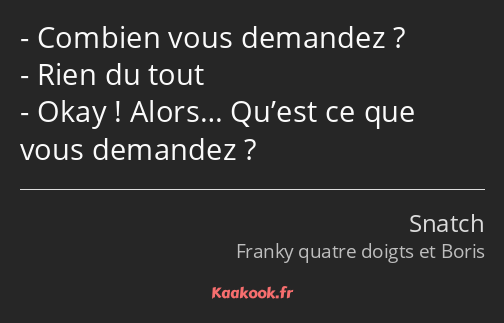 Combien vous demandez ? Rien du tout Okay ! Alors… Qu’est ce que vous demandez ?