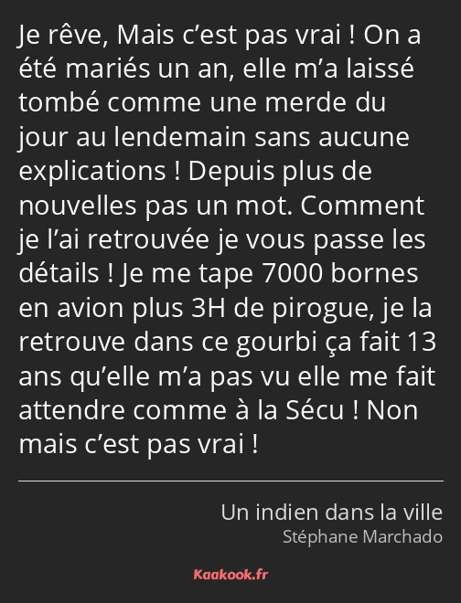 Je rêve, Mais c’est pas vrai ! On a été mariés un an, elle m’a laissé tombé comme une merde du jour…