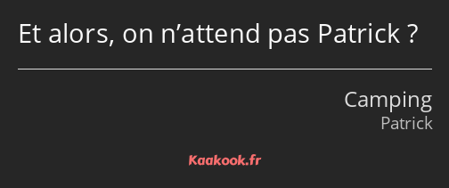 Et alors, on n’attend pas Patrick ?