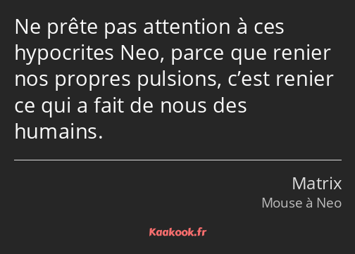 Ne prête pas attention à ces hypocrites Neo, parce que renier nos propres pulsions, c’est renier ce…