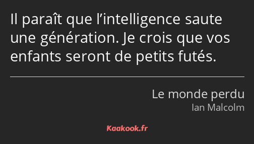 Il paraît que l’intelligence saute une génération. Je crois que vos enfants seront de petits futés.