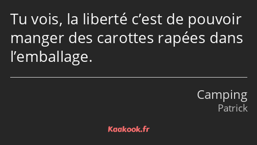 Tu vois, la liberté c’est de pouvoir manger des carottes rapées dans l’emballage.