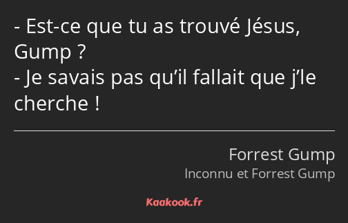 Est-ce que tu as trouvé Jésus, Gump ? Je savais pas qu’il fallait que j’le cherche !