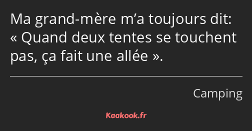 Ma grand-mère m’a toujours dit: Quand deux tentes se touchent pas, ça fait une allée.