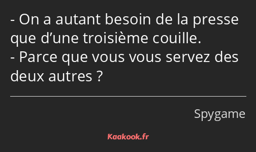 On a autant besoin de la presse que d’une troisième couille. Parce que vous vous servez des deux…