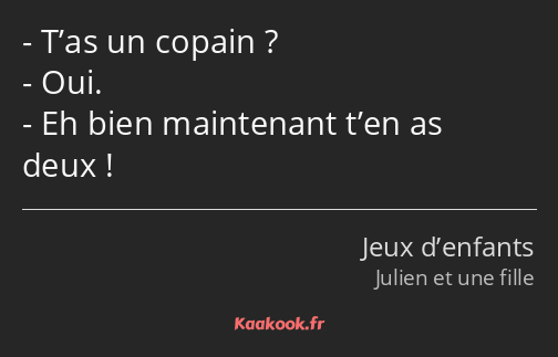 T’as un copain ? Oui. Eh bien maintenant t’en as deux !