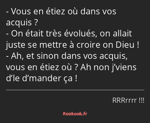 Vous en étiez où dans vos acquis ? On était très évolués, on allait juste se mettre à croire on…