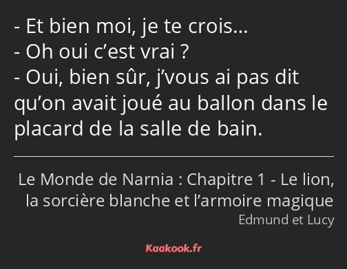 Et bien moi, je te crois… Oh oui c’est vrai ? Oui, bien sûr, j’vous ai pas dit qu’on avait joué au…