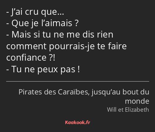 J’ai cru que… Que je l’aimais ? Mais si tu ne me dis rien comment pourrais-je te faire confiance…