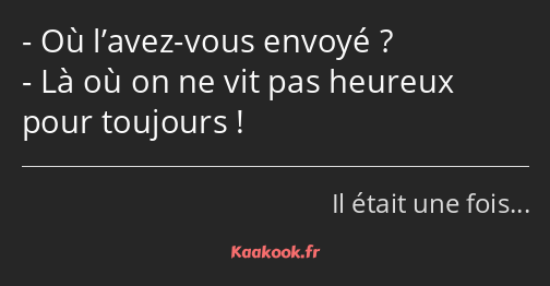 Où l’avez-vous envoyé ? Là où on ne vit pas heureux pour toujours !