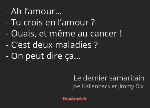 Ah l’amour… Tu crois en l’amour ? Ouais, et même au cancer ! C’est deux maladies ? On peut dire ça…