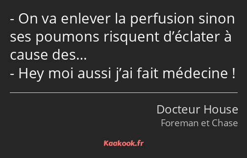 On va enlever la perfusion sinon ses poumons risquent d’éclater à cause des… Hey moi aussi j’ai…