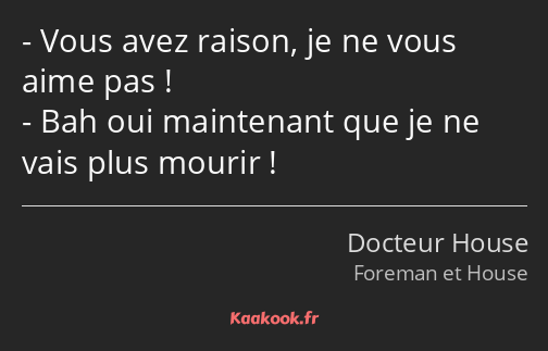 Vous avez raison, je ne vous aime pas ! Bah oui maintenant que je ne vais plus mourir !