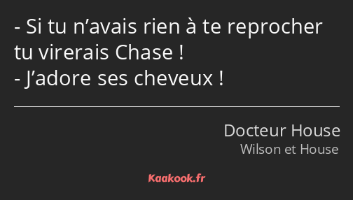 Si tu n’avais rien à te reprocher tu virerais Chase ! J’adore ses cheveux !