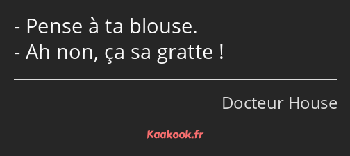 Pense à ta blouse. Ah non, ça sa gratte !