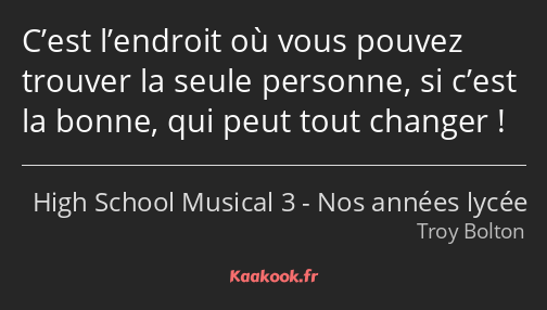 C’est l’endroit où vous pouvez trouver la seule personne, si c’est la bonne, qui peut tout changer !