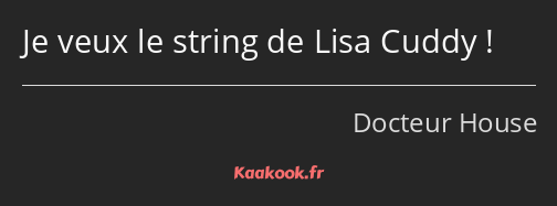 Je veux le string de Lisa Cuddy !