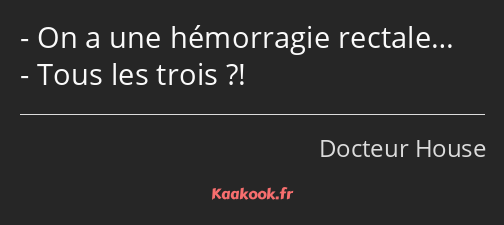 On a une hémorragie rectale… Tous les trois ?!