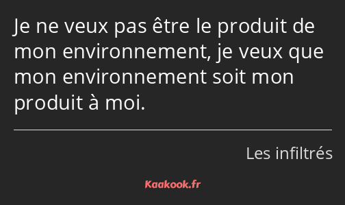 Je ne veux pas être le produit de mon environnement, je veux que mon environnement soit mon produit…