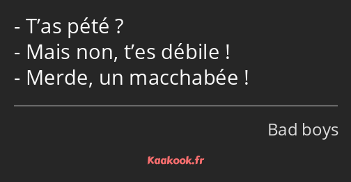 T’as pété ? Mais non, t’es débile ! Merde, un macchabée !