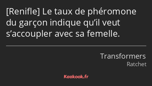  Le taux de phéromone du garçon indique qu’il veut s’accoupler avec sa femelle.